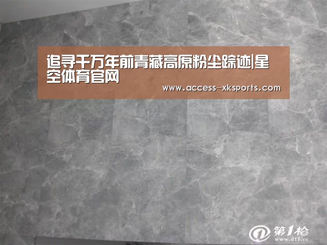 追寻千万年前青藏高原粉尘踪迹|星空体育官网(图3) 星空体育网站