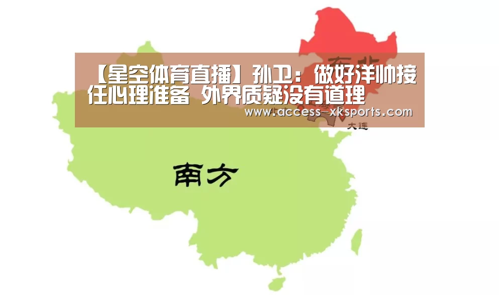 【星空体育直播】孙卫:做好洋帅接任心理准备 外界质疑没有道理(图2) 星空体育官网
