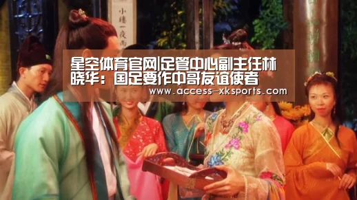 星空体育官网|足管中心副主任林晓华:国足要作中哥友谊使者(图3) 星空体育官网