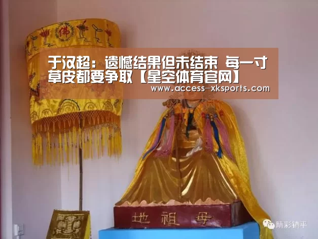 于汉超:遗憾结果但未结束 每一寸草皮都要争取【星空体育官网】(图1) 星空体育中国