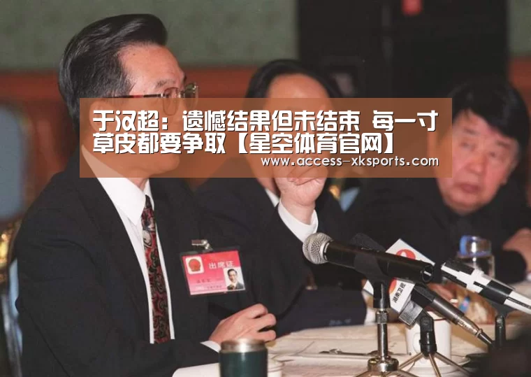 于汉超:遗憾结果但未结束 每一寸草皮都要争取【星空体育官网】(图2) 星空体育中国
