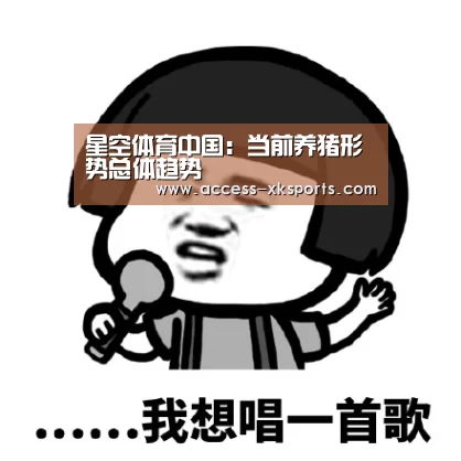 星空体育中国:当前养猪形势总体趋势(图1) 星空体育官网
