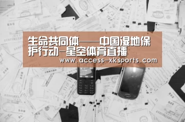 生命共同体——中国湿地保护行动-星空体育直播(图2) 星空体育网站