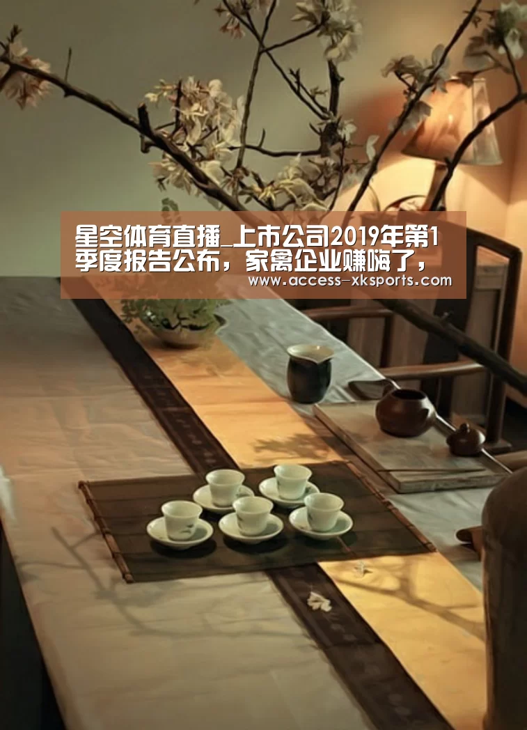 星空体育直播_上市公司2019年第1季度报告公布,家禽企业赚嗨了,养猪企业赔惨了!(图2) 星空体育官网